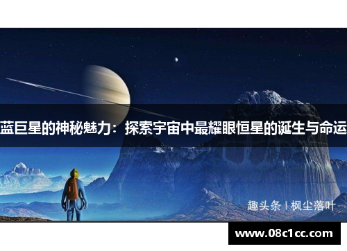 蓝巨星的神秘魅力：探索宇宙中最耀眼恒星的诞生与命运