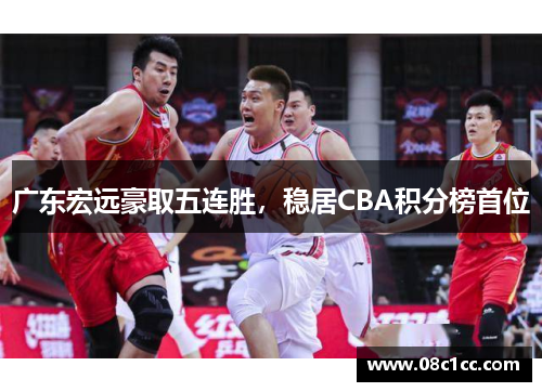 广东宏远豪取五连胜，稳居CBA积分榜首位