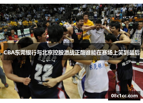 CBA东莞银行与北京控股激战正酣谁能在赛场上笑到最后