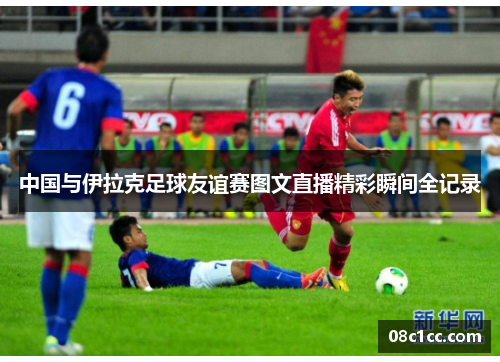 中国与伊拉克足球友谊赛图文直播精彩瞬间全记录