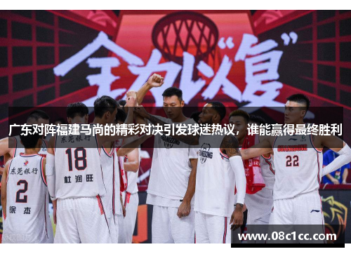 广东对阵福建马尚的精彩对决引发球迷热议，谁能赢得最终胜利