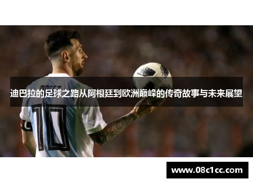 迪巴拉的足球之路从阿根廷到欧洲巅峰的传奇故事与未来展望